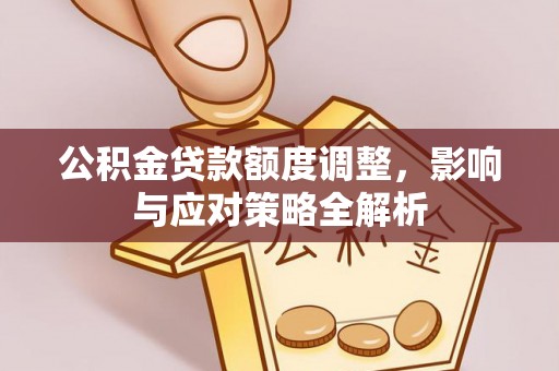 昌黎公积金贷款额度调整，影响与应对策略全解析