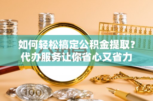 昌黎如何轻松搞定公积金提取？代办服务让你省心又省力