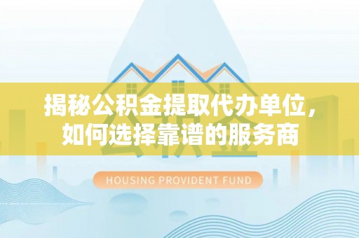 昌黎揭秘公积金提取代办单位，如何选择靠谱的服务商