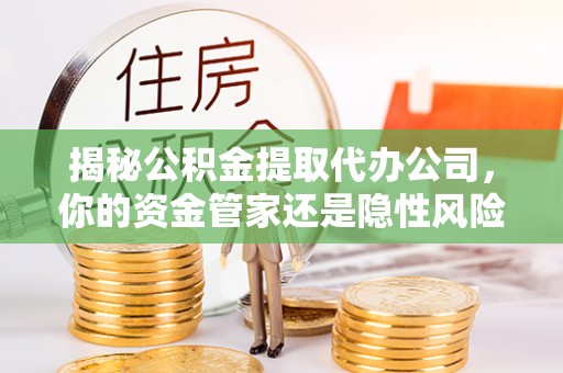 昌黎揭秘公积金提取代办公司，你的资金管家还是隐性风险？