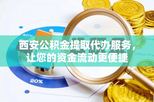 昌黎西安公积金提取代办服务，让您的资金流动更便捷