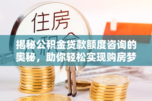 昌黎揭秘公积金贷款额度咨询的奥秘，助你轻松实现购房梦想