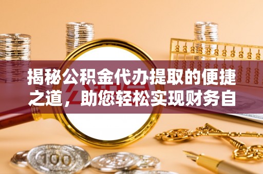 昌黎揭秘公积金代办提取的便捷之道，助您轻松实现财务自由
