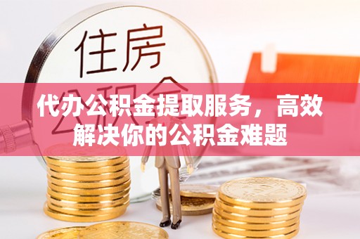 昌黎代办公积金提取服务，高效解决你的公积金难题