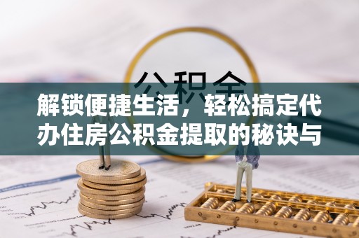 昌黎解锁便捷生活，轻松搞定代办住房公积金提取的秘诀与技巧