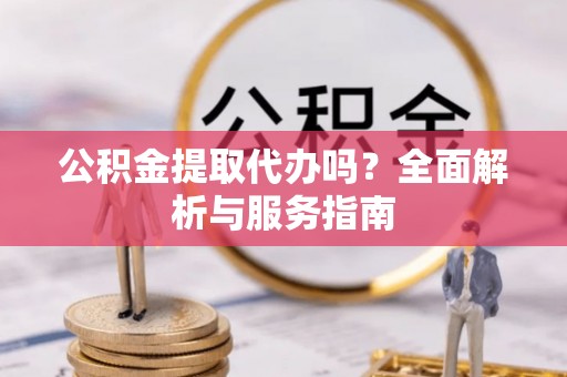 昌黎公积金提取代办吗？全面解析与服务指南