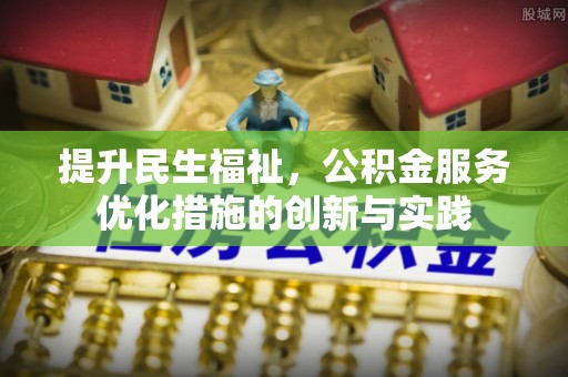 昌黎提升民生福祉，公积金服务优化措施的创新与实践