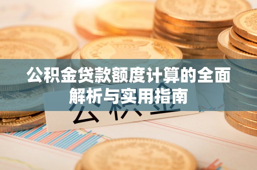 昌黎公积金贷款额度计算的全面解析与实用指南