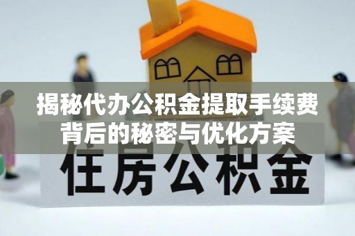 昌黎揭秘代办公积金提取手续费背后的秘密与优化方案