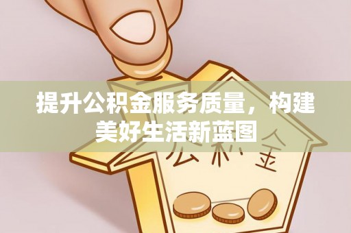 昌黎提升公积金服务质量，构建美好生活新蓝图