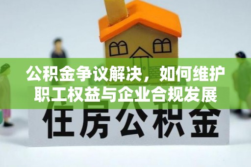 昌黎公积金争议解决，如何维护职工权益与企业合规发展
