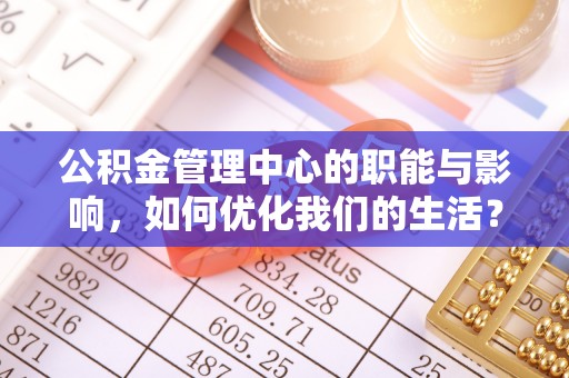 昌黎公积金管理中心的职能与影响，如何优化我们的生活？