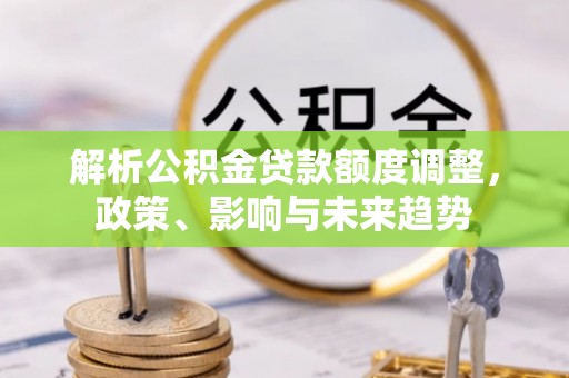 昌黎解析公积金贷款额度调整，政策、影响与未来趋势