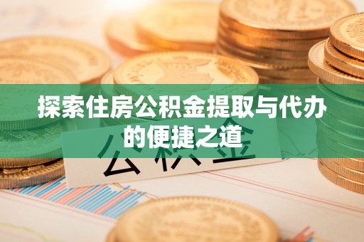 昌黎探索住房公积金提取与代办的便捷之道