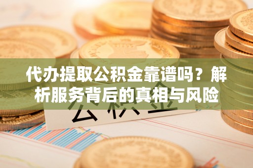 昌黎代办提取公积金靠谱吗？解析服务背后的真相与风险