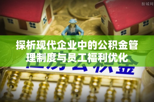 昌黎探析现代企业中的公积金管理制度与员工福利优化