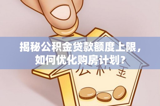 昌黎揭秘公积金贷款额度上限，如何优化购房计划？