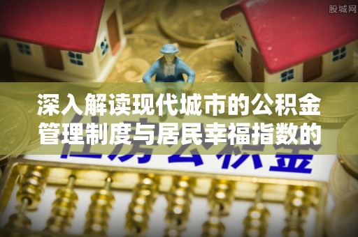 昌黎深入解读现代城市的公积金管理制度与居民幸福指数的关联