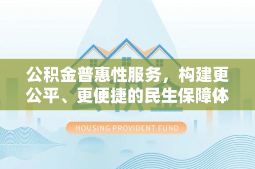 昌黎公积金普惠性服务，构建更公平、更便捷的民生保障体系