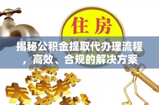 昌黎揭秘公积金提取代办理流程，高效、合规的解决方案