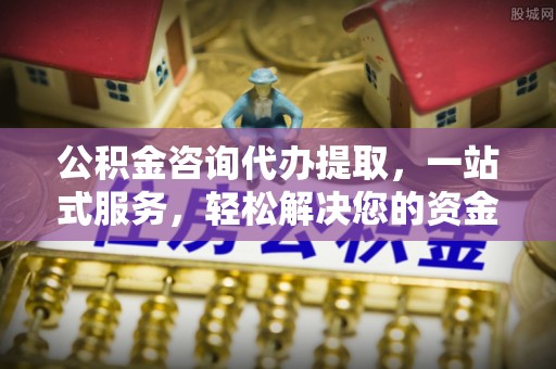 昌黎公积金咨询代办提取，一站式服务，轻松解决您的资金需求