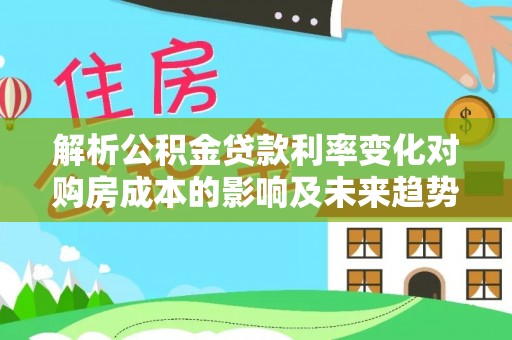 昌黎解析公积金贷款利率变化对购房成本的影响及未来趋势