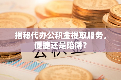 昌黎揭秘代办公积金提取服务，便捷还是陷阱？
