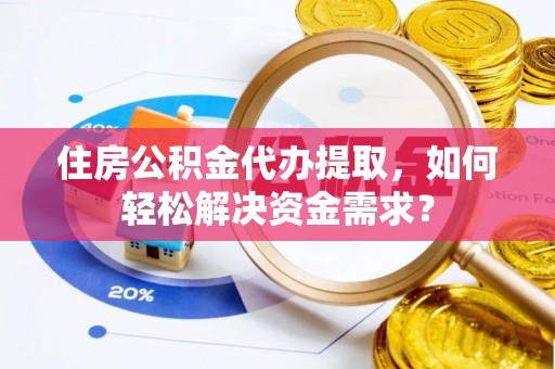 昌黎住房公积金代办提取，如何轻松解决资金需求？