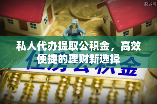 昌黎私人代办提取公积金，高效便捷的理财新选择