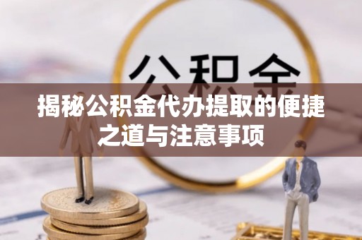昌黎揭秘公积金代办提取的便捷之道与注意事项