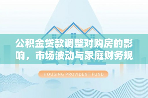 昌黎公积金贷款调整对购房的影响，市场波动与家庭财务规划