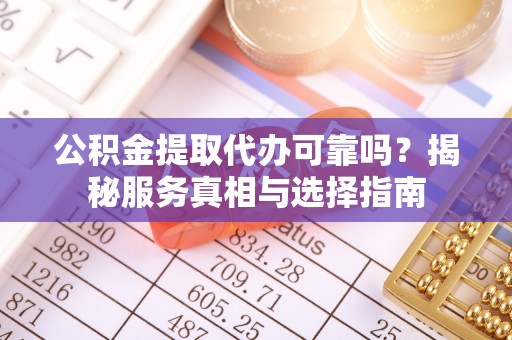 昌黎公积金提取代办可靠吗？揭秘服务真相与选择指南