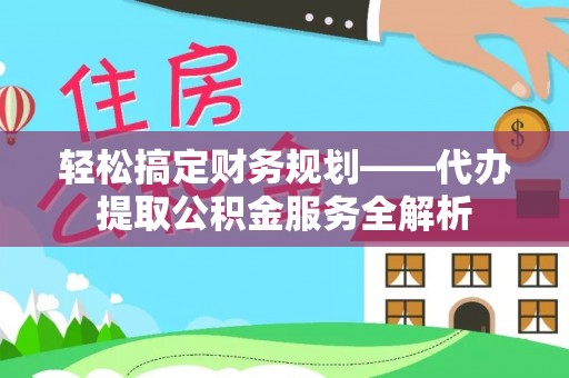 昌黎轻松搞定财务规划——代办提取公积金服务全解析
