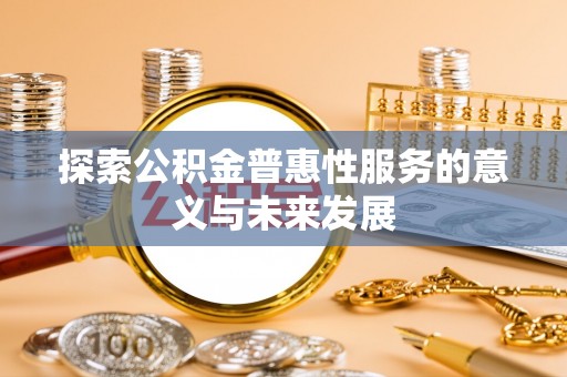 昌黎探索公积金普惠性服务的意义与未来发展