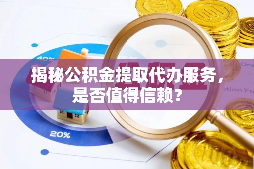 昌黎揭秘公积金提取代办服务，是否值得信赖？