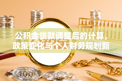 昌黎公积金贷款调整后的计算，政策变化与个人财务规划新思路