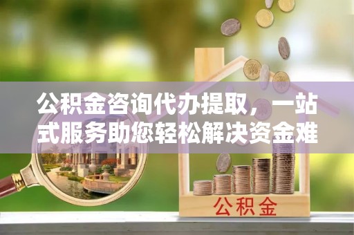 昌黎公积金咨询代办提取，一站式服务助您轻松解决资金难题