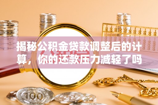 昌黎揭秘公积金贷款调整后的计算，你的还款压力减轻了吗？