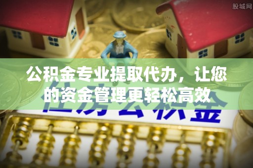 昌黎公积金专业提取代办，让您的资金管理更轻松高效