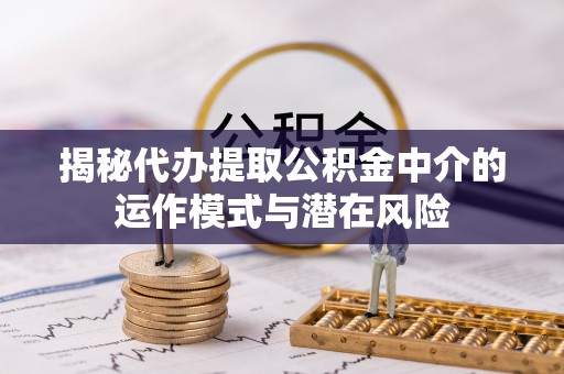 昌黎揭秘代办提取公积金中介的运作模式与潜在风险