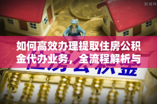 昌黎如何高效办理提取住房公积金代办业务，全流程解析与实用建议