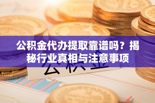昌黎公积金代办提取靠谱吗？揭秘行业真相与注意事项