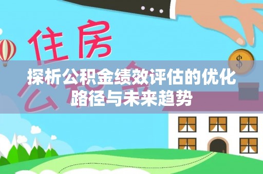 昌黎探析公积金绩效评估的优化路径与未来趋势