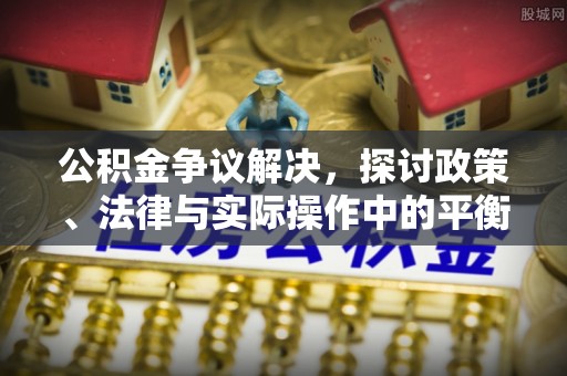昌黎公积金争议解决，探讨政策、法律与实际操作中的平衡之道