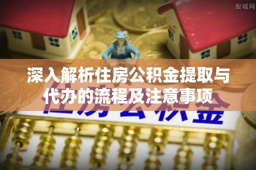 昌黎深入解析住房公积金提取与代办的流程及注意事项