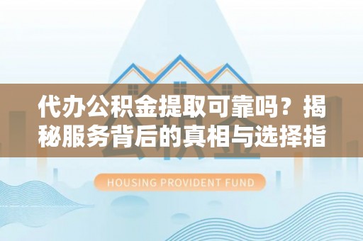 昌黎代办公积金提取可靠吗？揭秘服务背后的真相与选择指南