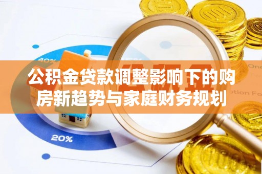 昌黎公积金贷款调整影响下的购房新趋势与家庭财务规划