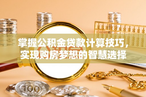 昌黎掌握公积金贷款计算技巧，实现购房梦想的智慧选择