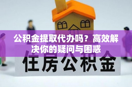 昌黎公积金提取代办吗？高效解决你的疑问与困惑