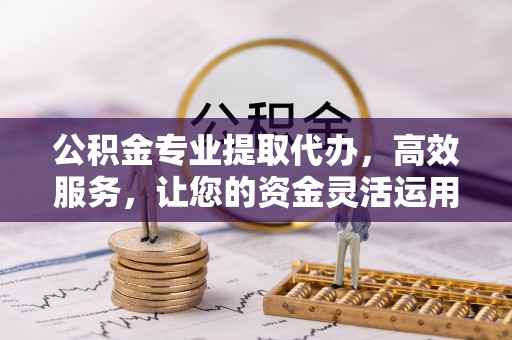 昌黎公积金专业提取代办，高效服务，让您的资金灵活运用